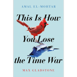 This Is How You Lose the Time War by Amal El-Mohtar and Max Gladstone